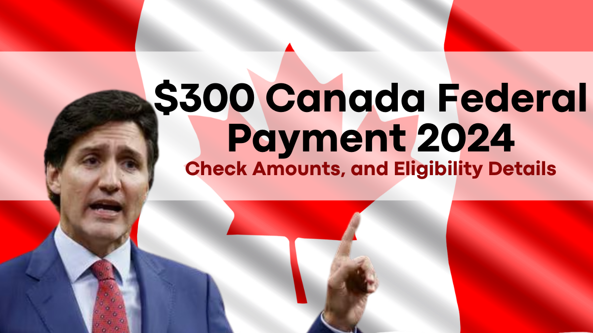 $300 Canada Federal Payment 2024, Key Dates, Amounts, and Eligibility Details